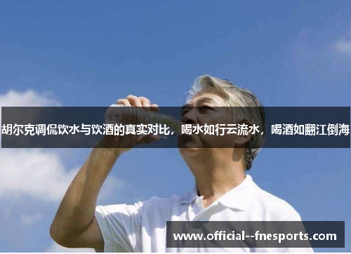 胡尔克调侃饮水与饮酒的真实对比,喝水如行云流水,喝酒如翻江倒海 胡尔克调侃饮水与饮酒的真实对比,喝水如行云流水,喝酒如翻江倒海