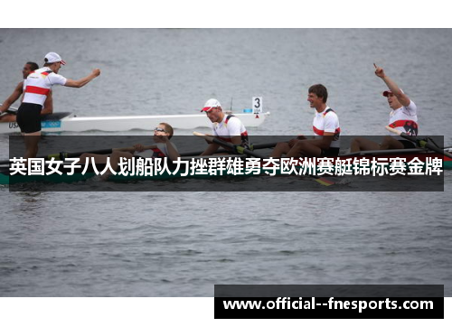 英国女子八人划船队力挫群雄勇夺欧洲赛艇锦标赛金牌
