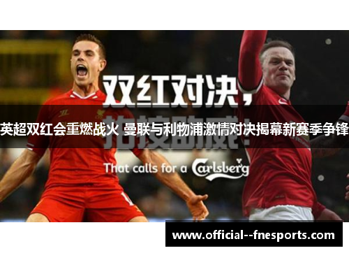 英超双红会重燃战火 曼联与利物浦激情对决揭幕新赛季争锋