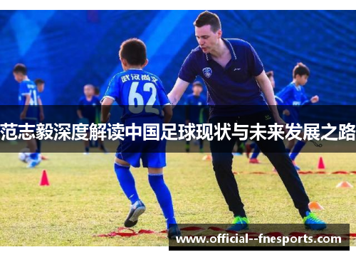 范志毅深度解读中国足球现状与未来发展之路 范志毅深度解读中国足球现状与未来发展之路