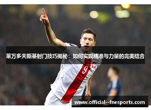 莱万多夫斯基射门技巧揭秘：如何实现精准与力量的完美结合