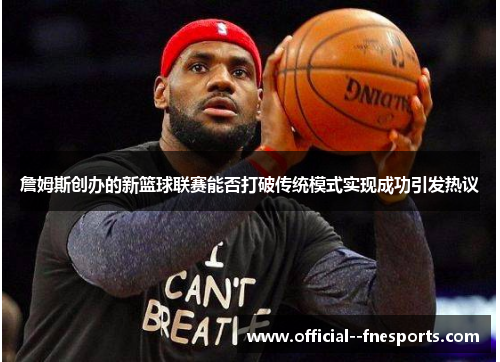 詹姆斯创办的新篮球联赛能否打破传统模式实现成功引发热议