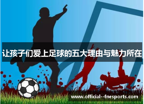 让孩子们爱上足球的五大理由与魅力所在 让孩子们爱上足球的五大理由与魅力所在