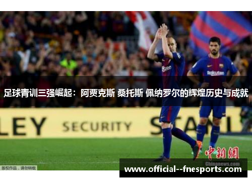 足球青训三强崛起：阿贾克斯 桑托斯 佩纳罗尔的辉煌历史与成就