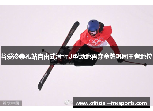 谷爱凌崇礼站自由式滑雪U型场地再夺金牌巩固王者地位