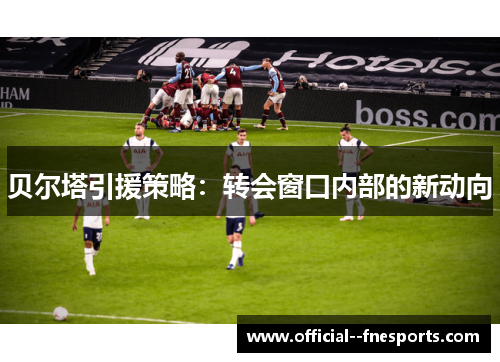 贝尔塔引援策略：转会窗口内部的新动向