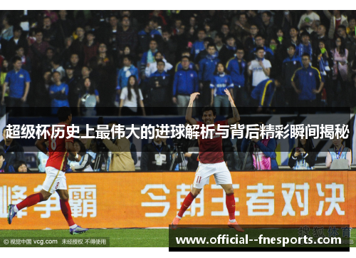超级杯历史上最伟大的进球解析与背后精彩瞬间揭秘