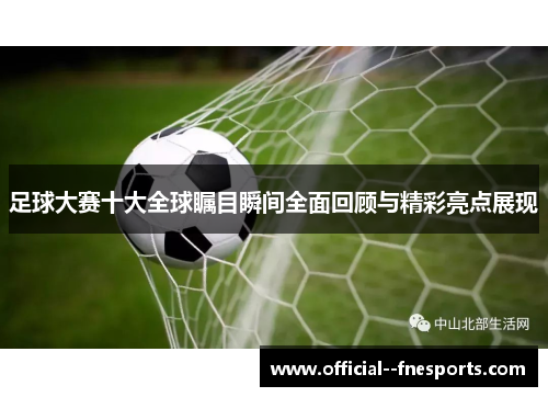 足球大赛十大全球瞩目瞬间全面回顾与精彩亮点展现