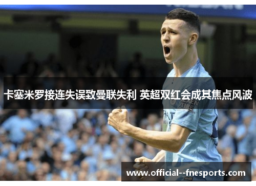 卡塞米罗接连失误致曼联失利 英超双红会成其焦点风波