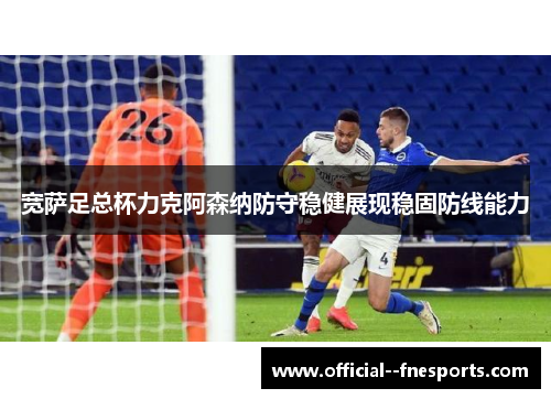 宽萨足总杯力克阿森纳防守稳健展现稳固防线能力