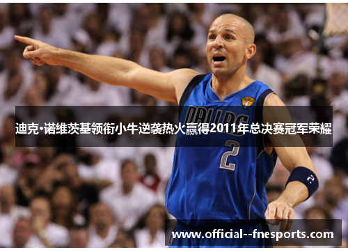 迪克·诺维茨基领衔小牛逆袭热火赢得2011年总决赛冠军荣耀