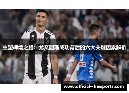 重塑辉煌之路：尤文图斯成功背后的六大关键因素解析