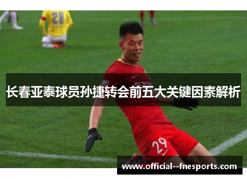长春亚泰球员孙捷转会前五大关键因素解析 长春亚泰球员孙捷转会前五大关键因素解析