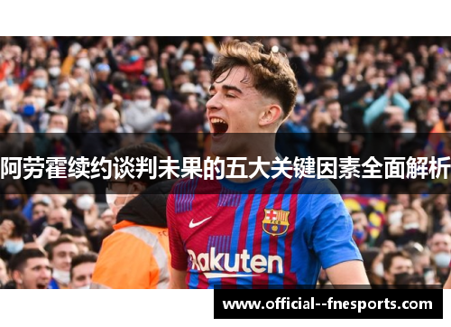 阿劳霍续约谈判未果的五大关键因素全面解析 阿劳霍续约谈判未果的五大关键因素全面解析