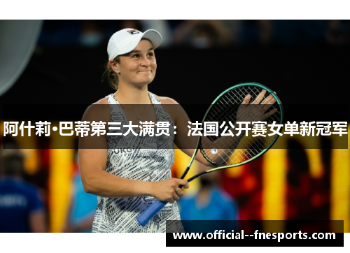 阿什莉·巴蒂第三大满贯:法国公开赛女单新冠军 阿什莉·巴蒂第三大满贯:法国公开赛女单新冠军