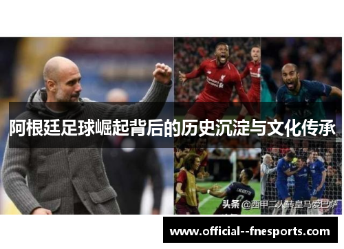 阿根廷足球崛起背后的历史沉淀与文化传承 阿根廷足球崛起背后的历史沉淀与文化传承