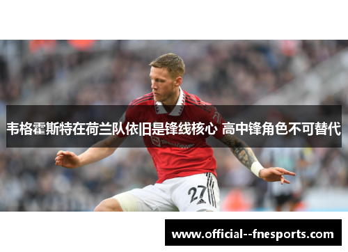 韦格霍斯特在荷兰队依旧是锋线核心 高中锋角色不可替代 韦格霍斯特在荷兰队依旧是锋线核心 高中锋角色不可替代