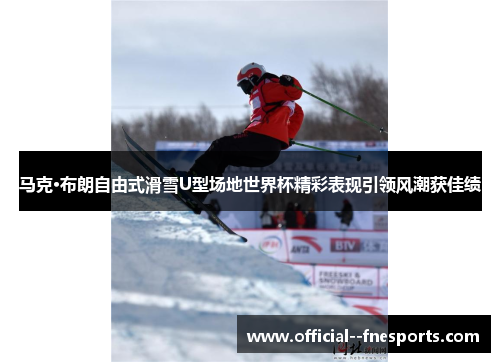 马克·布朗自由式滑雪U型场地世界杯精彩表现引领风潮获佳绩 马克·布朗自由式滑雪U型场地世界杯精彩表现引领风潮获佳绩