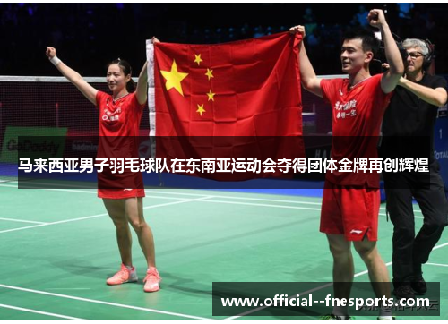 马来西亚男子羽毛球队在东南亚运动会夺得团体金牌再创辉煌 马来西亚男子羽毛球队在东南亚运动会夺得团体金牌再创辉煌