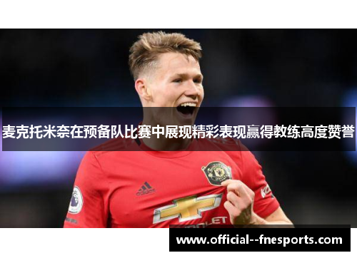 麦克托米奈在预备队比赛中展现精彩表现赢得教练高度赞誉 麦克托米奈在预备队比赛中展现精彩表现赢得教练高度赞誉