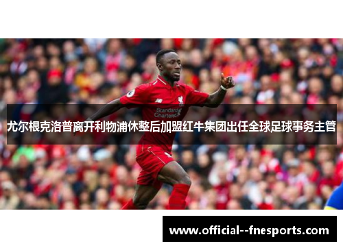 尤尔根克洛普离开利物浦休整后加盟红牛集团出任全球足球事务主管