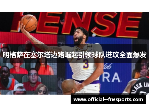 明格萨在塞尔塔边路崛起引领球队进攻全面爆发 明格萨在塞尔塔边路崛起引领球队进攻全面爆发