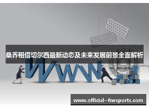 桑乔租借切尔西最新动态及未来发展前景全面解析 桑乔租借切尔西最新动态及未来发展前景全面解析