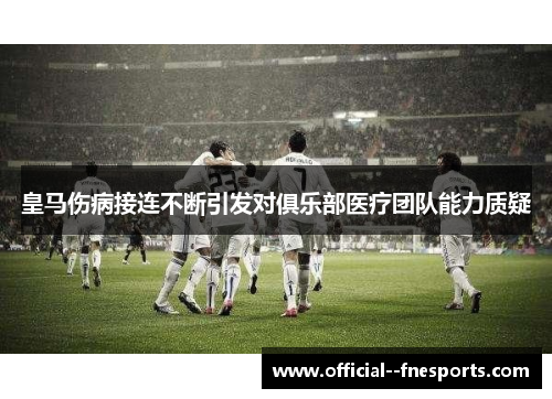 皇马伤病接连不断引发对俱乐部医疗团队能力质疑 皇马伤病接连不断引发对俱乐部医疗团队能力质疑