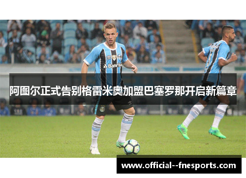 阿图尔正式告别格雷米奥加盟巴塞罗那开启新篇章 阿图尔正式告别格雷米奥加盟巴塞罗那开启新篇章