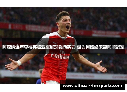 阿森纳连年夺得英超亚军展现强劲实力 但为何始终未能问鼎冠军 阿森纳连年夺得英超亚军展现强劲实力 但为何始终未能问鼎冠军