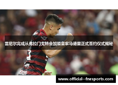 雷尼尔完成从弗拉门戈转会加盟皇家马德里正式签约仪式揭秘 雷尼尔完成从弗拉门戈转会加盟皇家马德里正式签约仪式揭秘