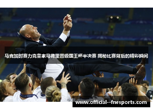 马竞加时赛力克皇家马德里晋级国王杯半决赛 揭秘比赛背后的精彩瞬间 马竞加时赛力克皇家马德里晋级国王杯半决赛 揭秘比赛背后的精彩瞬间